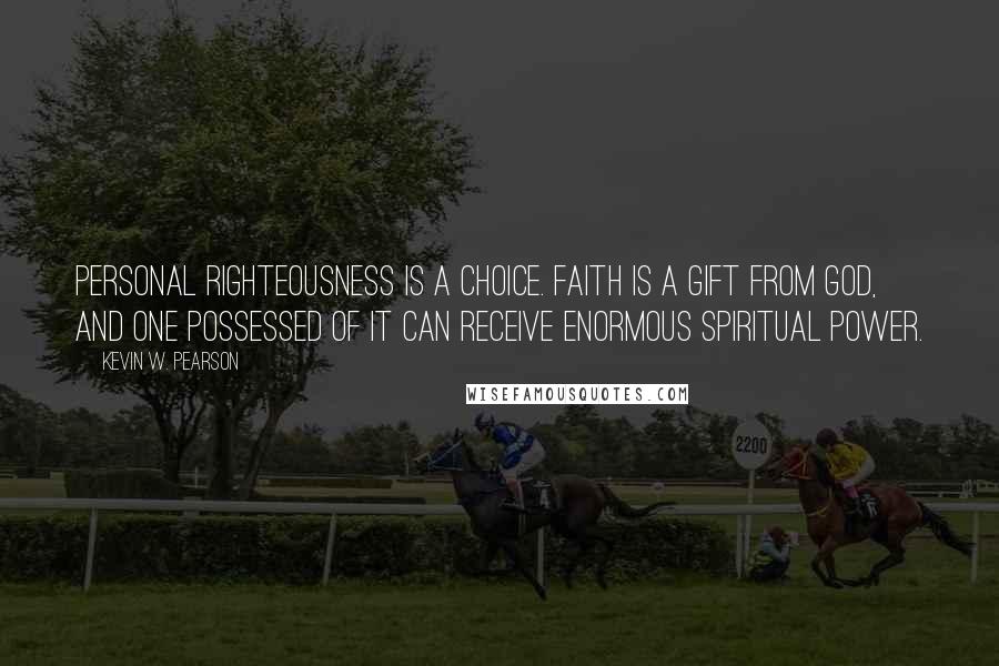 Kevin W. Pearson Quotes: Personal righteousness is a choice. Faith is a gift from God, and one possessed of it can receive enormous spiritual power.