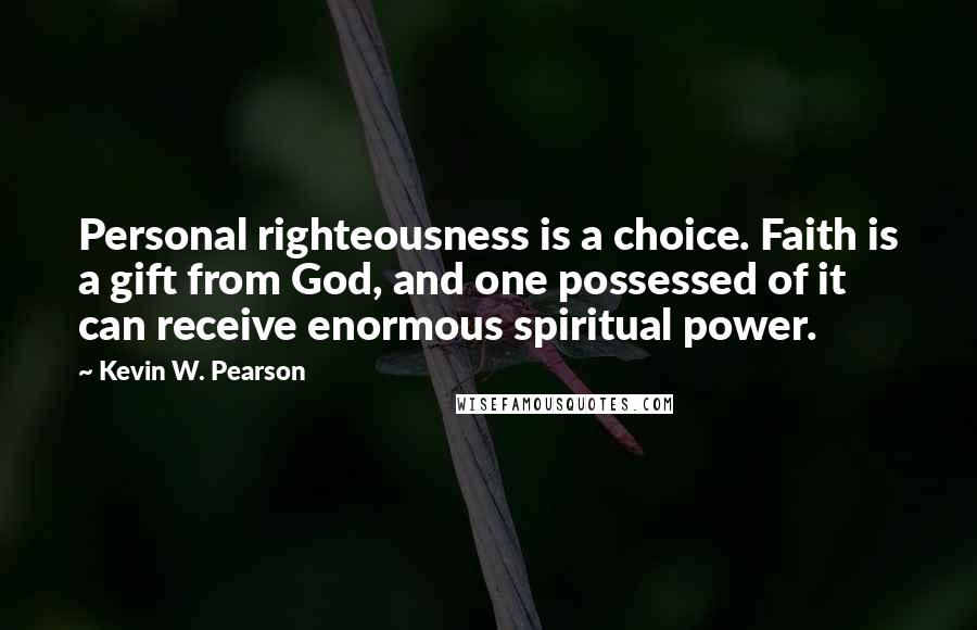 Kevin W. Pearson Quotes: Personal righteousness is a choice. Faith is a gift from God, and one possessed of it can receive enormous spiritual power.