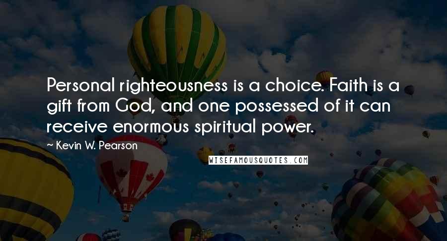 Kevin W. Pearson Quotes: Personal righteousness is a choice. Faith is a gift from God, and one possessed of it can receive enormous spiritual power.