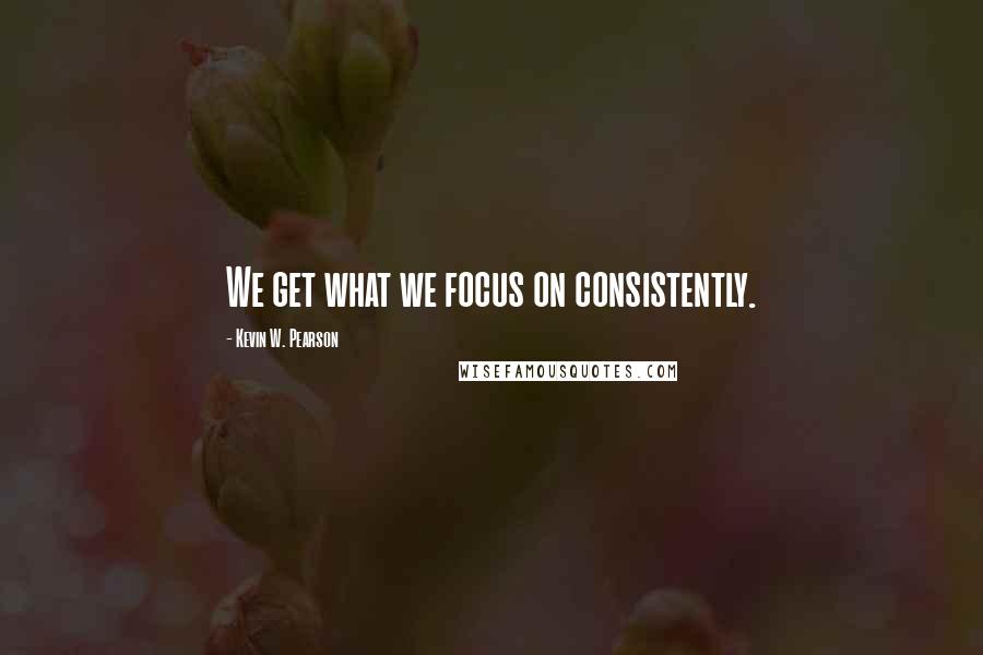 Kevin W. Pearson Quotes: We get what we focus on consistently.