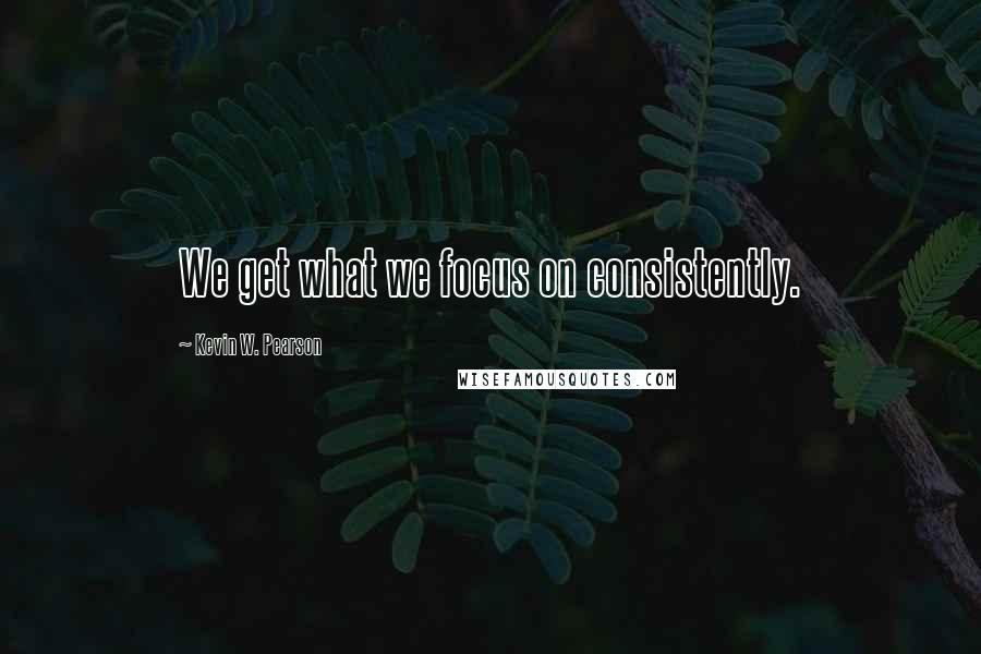 Kevin W. Pearson Quotes: We get what we focus on consistently.