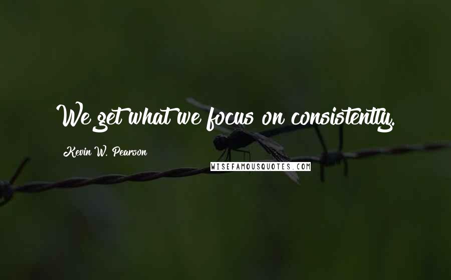 Kevin W. Pearson Quotes: We get what we focus on consistently.