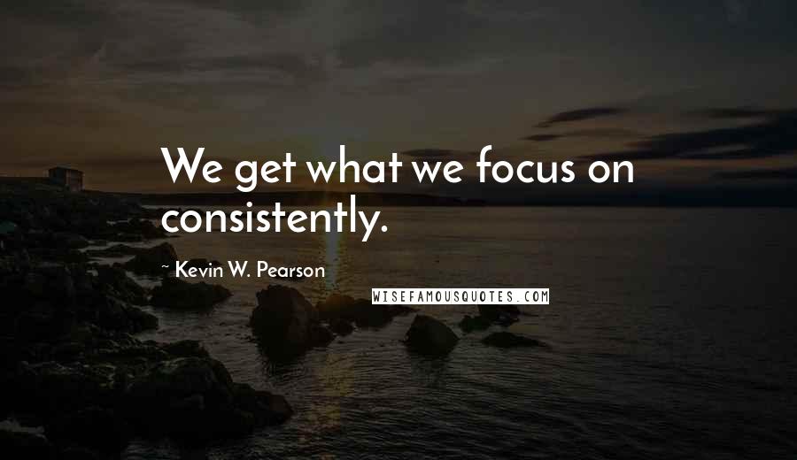 Kevin W. Pearson Quotes: We get what we focus on consistently.