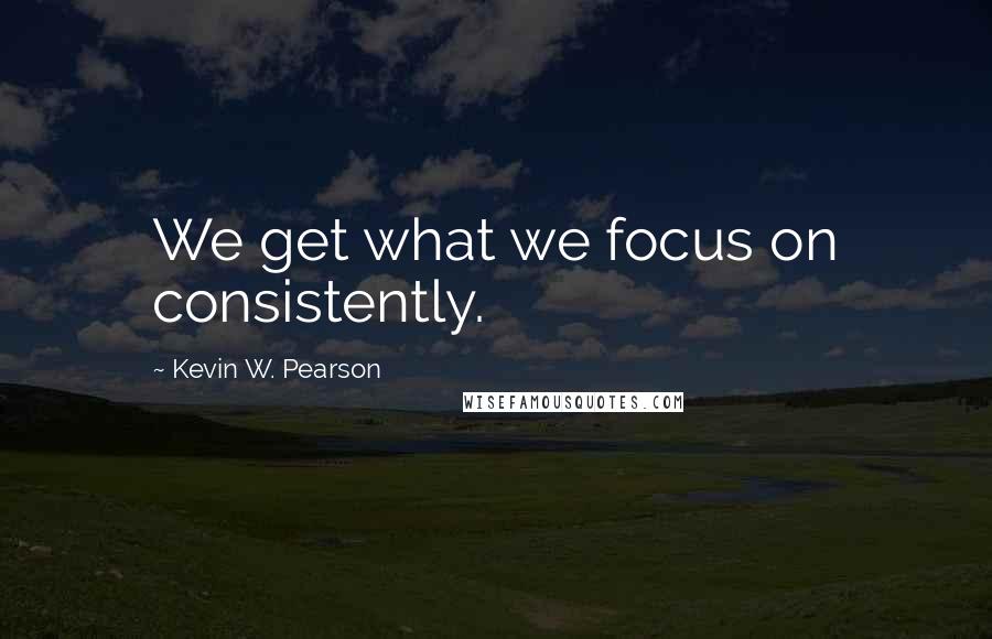 Kevin W. Pearson Quotes: We get what we focus on consistently.