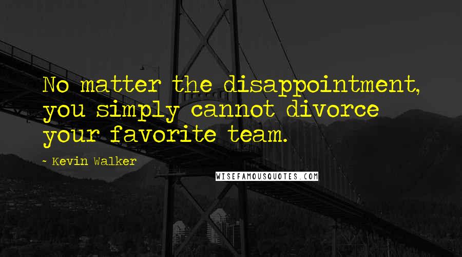 Kevin Walker Quotes: No matter the disappointment, you simply cannot divorce your favorite team.