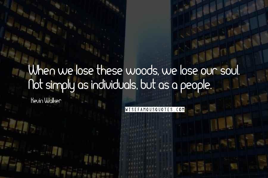 Kevin Walker Quotes: When we lose these woods, we lose our soul. Not simply as individuals, but as a people.