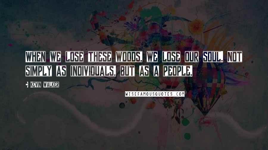 Kevin Walker Quotes: When we lose these woods, we lose our soul. Not simply as individuals, but as a people.