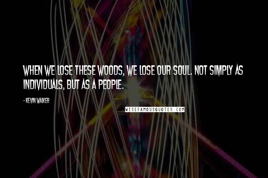 Kevin Walker Quotes: When we lose these woods, we lose our soul. Not simply as individuals, but as a people.