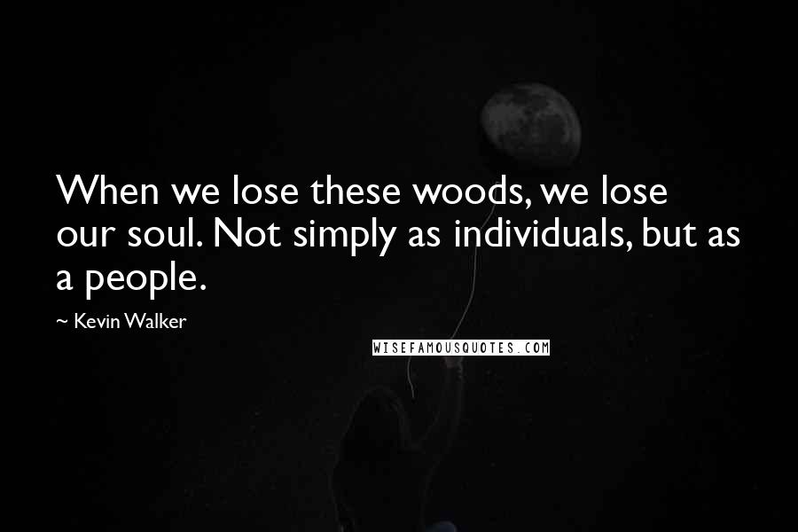 Kevin Walker Quotes: When we lose these woods, we lose our soul. Not simply as individuals, but as a people.