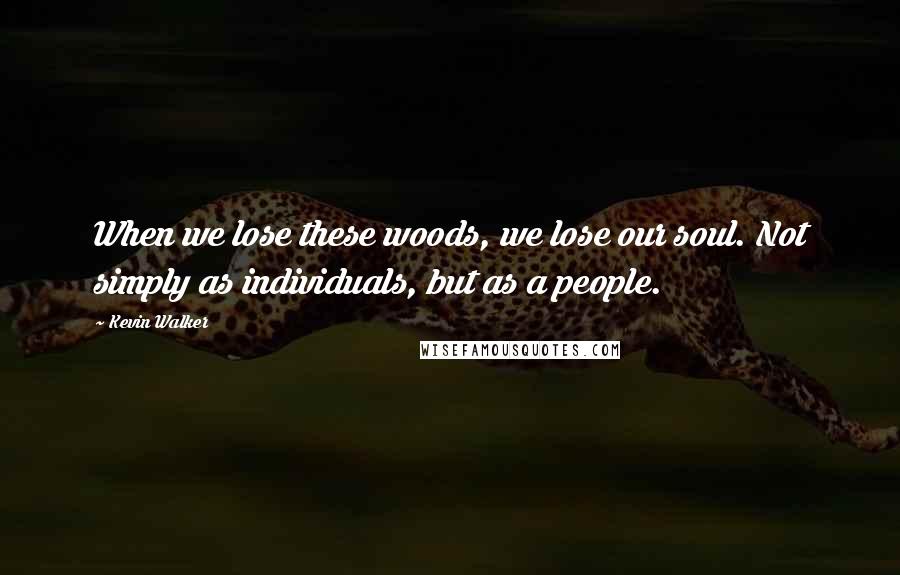 Kevin Walker Quotes: When we lose these woods, we lose our soul. Not simply as individuals, but as a people.