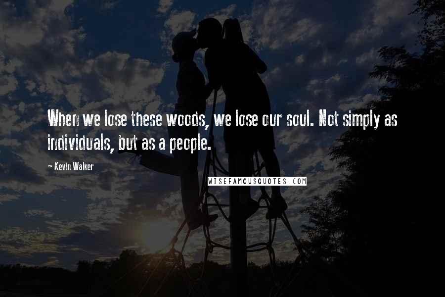 Kevin Walker Quotes: When we lose these woods, we lose our soul. Not simply as individuals, but as a people.