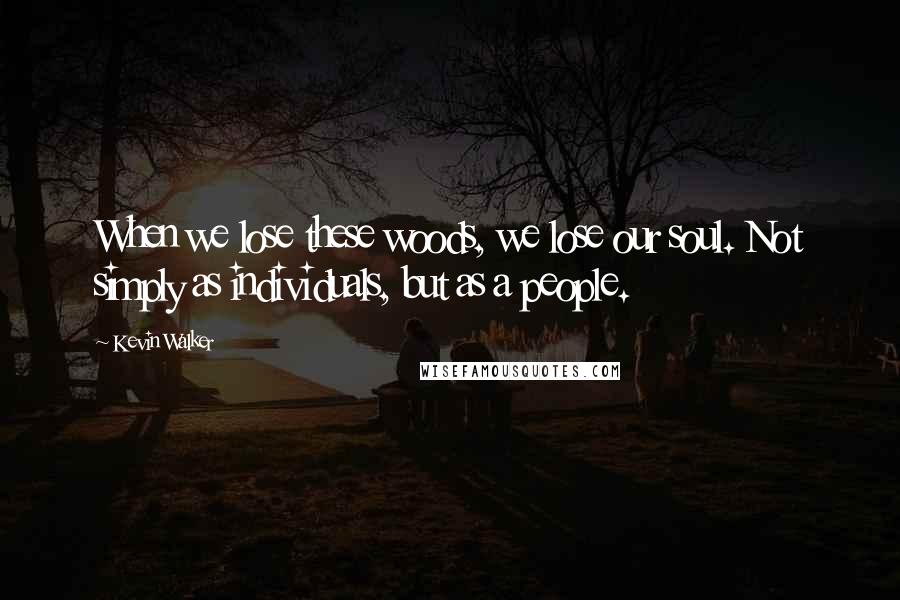 Kevin Walker Quotes: When we lose these woods, we lose our soul. Not simply as individuals, but as a people.