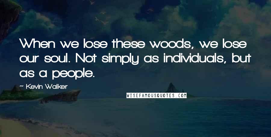 Kevin Walker Quotes: When we lose these woods, we lose our soul. Not simply as individuals, but as a people.