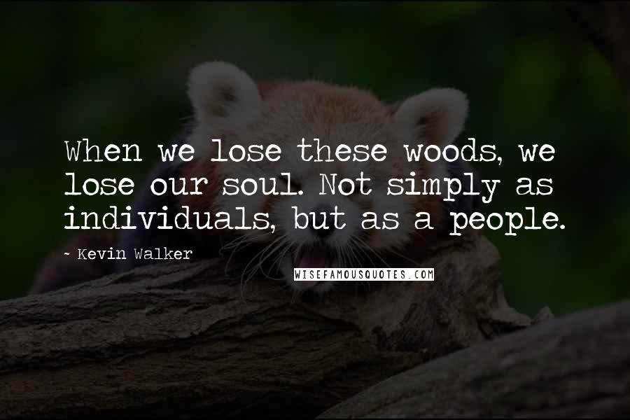 Kevin Walker Quotes: When we lose these woods, we lose our soul. Not simply as individuals, but as a people.