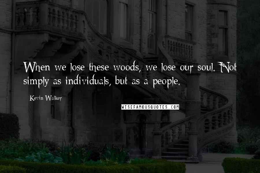 Kevin Walker Quotes: When we lose these woods, we lose our soul. Not simply as individuals, but as a people.