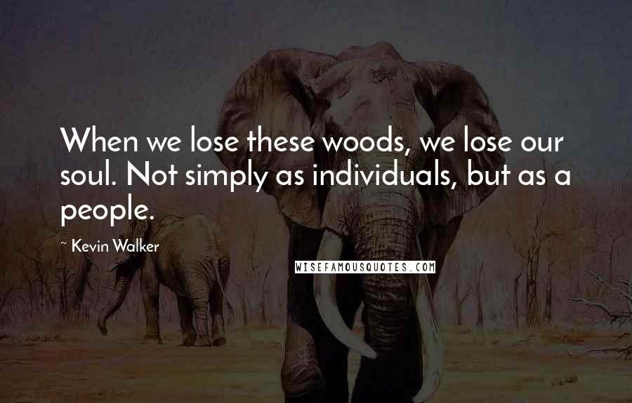 Kevin Walker Quotes: When we lose these woods, we lose our soul. Not simply as individuals, but as a people.