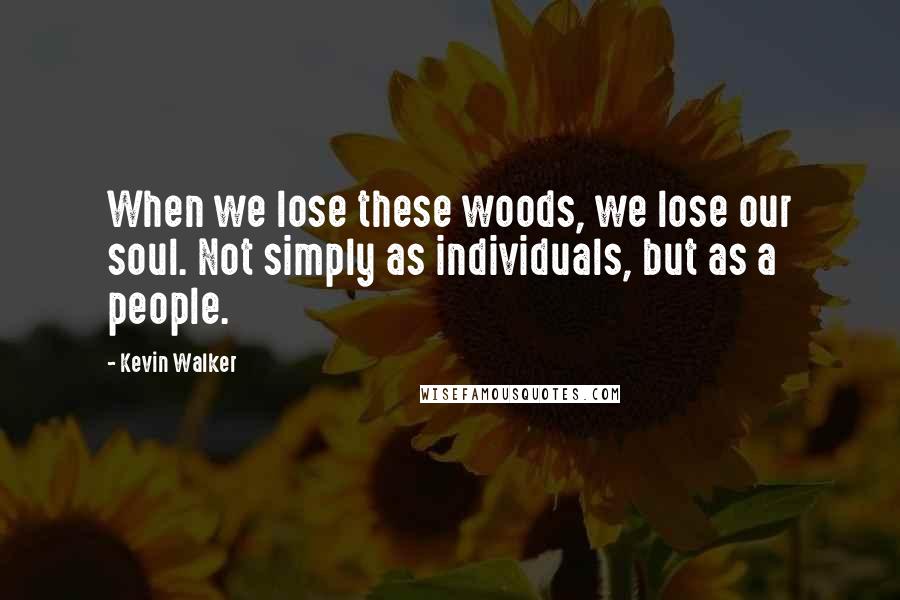 Kevin Walker Quotes: When we lose these woods, we lose our soul. Not simply as individuals, but as a people.