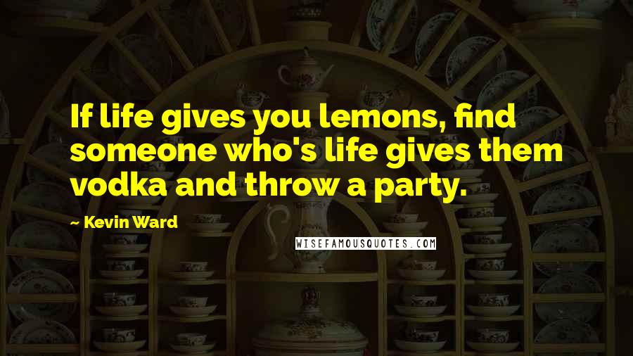 Kevin Ward Quotes: If life gives you lemons, find someone who's life gives them vodka and throw a party.