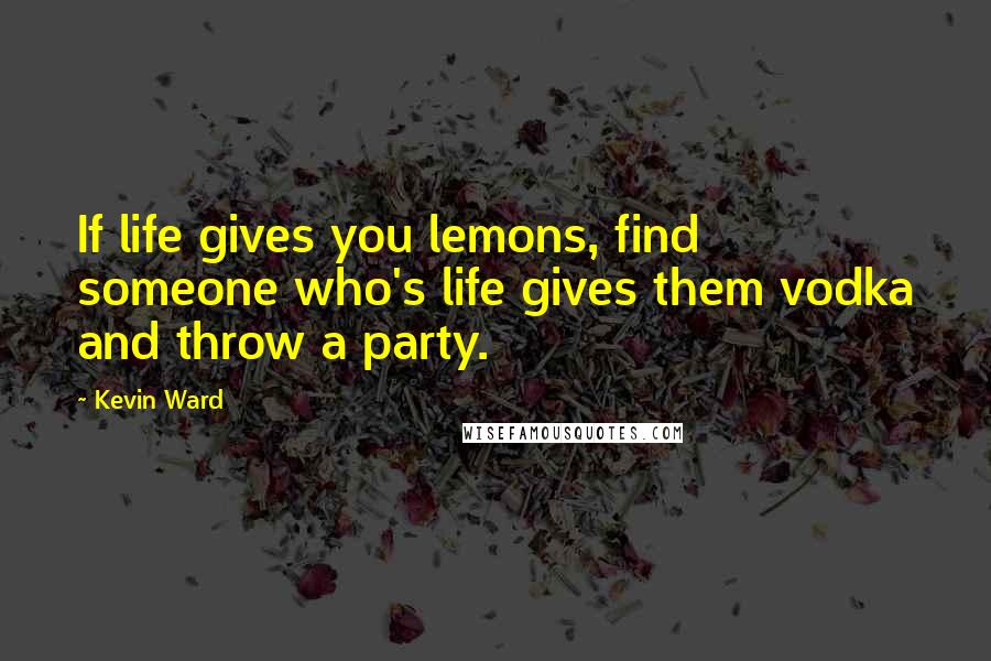 Kevin Ward Quotes: If life gives you lemons, find someone who's life gives them vodka and throw a party.