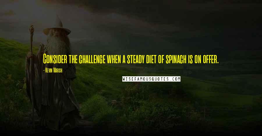 Kevin Warsh Quotes: Consider the challenge when a steady diet of spinach is on offer.