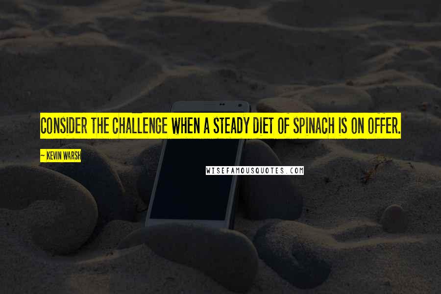 Kevin Warsh Quotes: Consider the challenge when a steady diet of spinach is on offer.