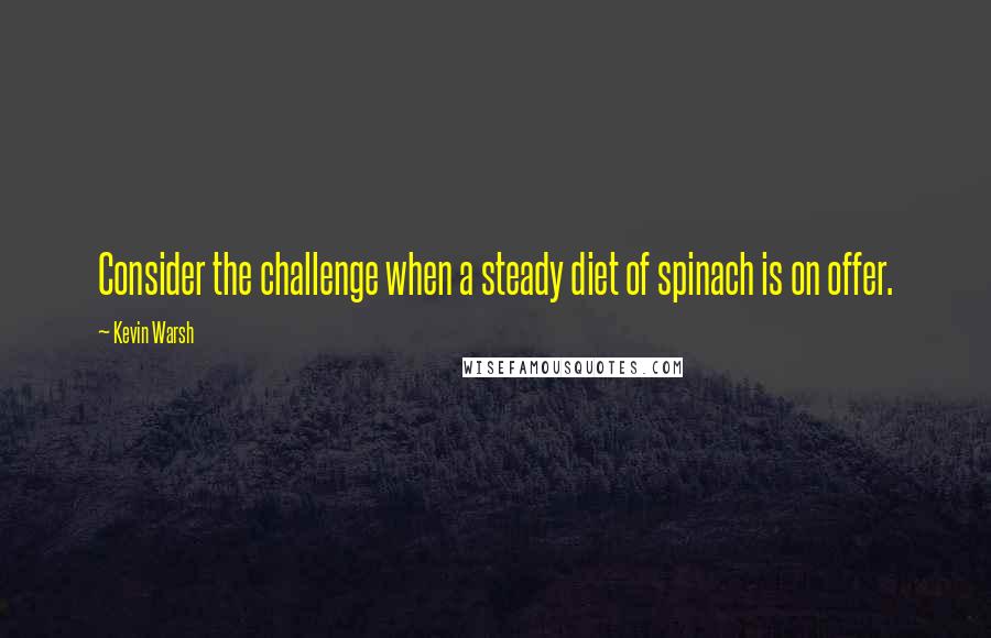Kevin Warsh Quotes: Consider the challenge when a steady diet of spinach is on offer.