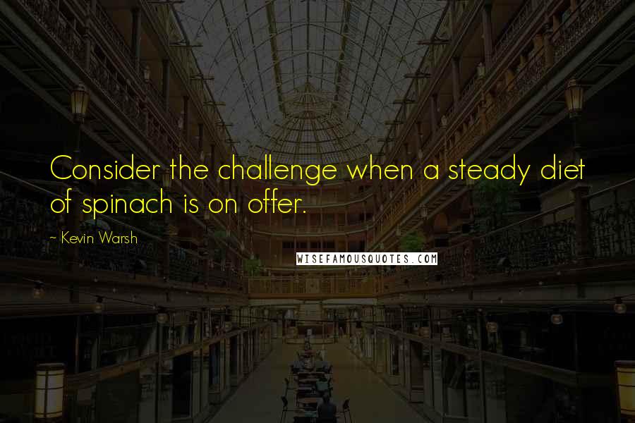 Kevin Warsh Quotes: Consider the challenge when a steady diet of spinach is on offer.