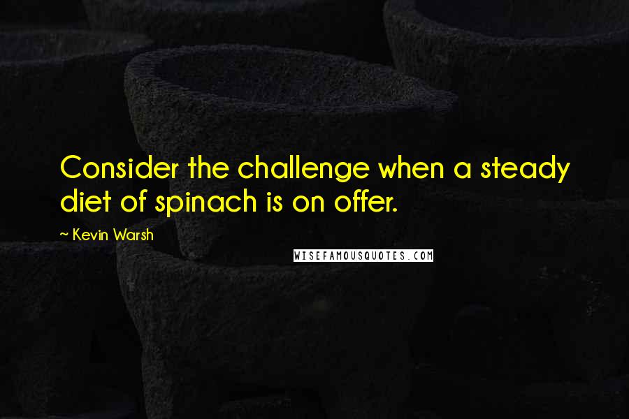Kevin Warsh Quotes: Consider the challenge when a steady diet of spinach is on offer.