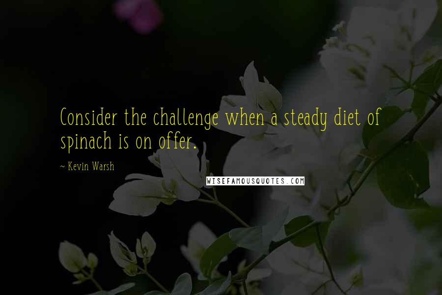 Kevin Warsh Quotes: Consider the challenge when a steady diet of spinach is on offer.