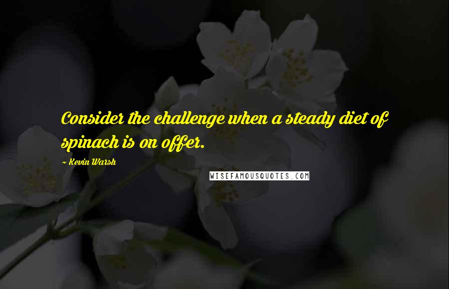 Kevin Warsh Quotes: Consider the challenge when a steady diet of spinach is on offer.