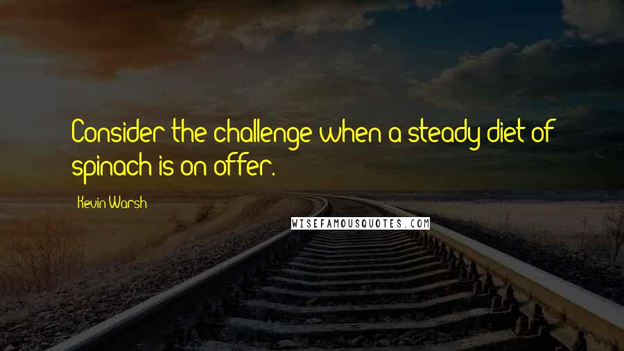 Kevin Warsh Quotes: Consider the challenge when a steady diet of spinach is on offer.