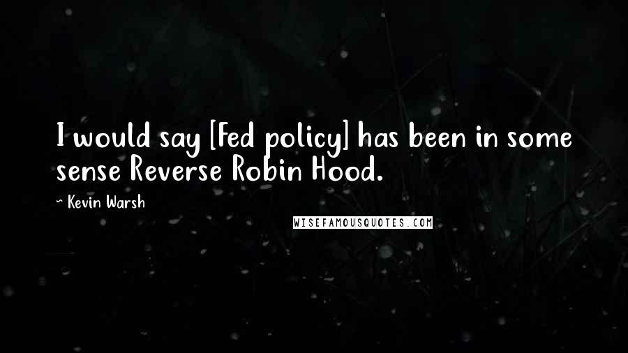 Kevin Warsh Quotes: I would say [Fed policy] has been in some sense Reverse Robin Hood.