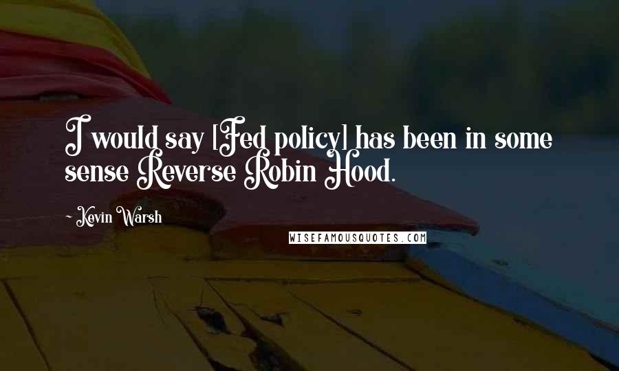 Kevin Warsh Quotes: I would say [Fed policy] has been in some sense Reverse Robin Hood.