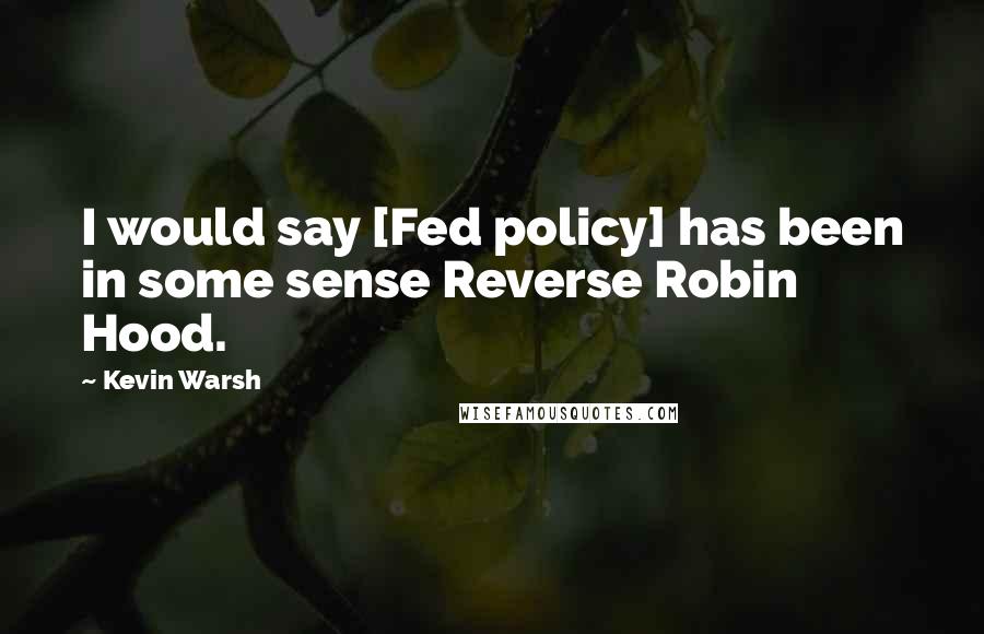 Kevin Warsh Quotes: I would say [Fed policy] has been in some sense Reverse Robin Hood.