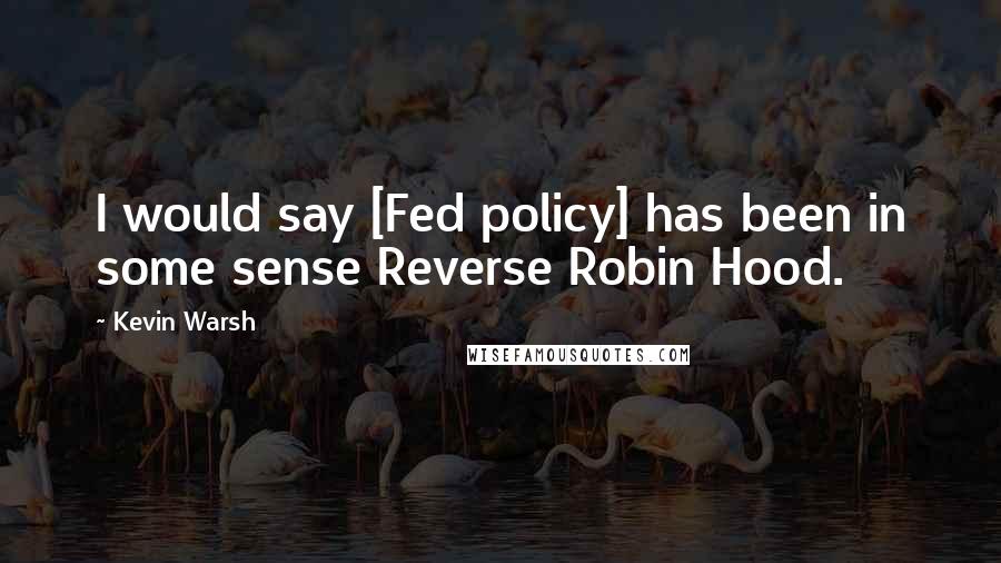 Kevin Warsh Quotes: I would say [Fed policy] has been in some sense Reverse Robin Hood.
