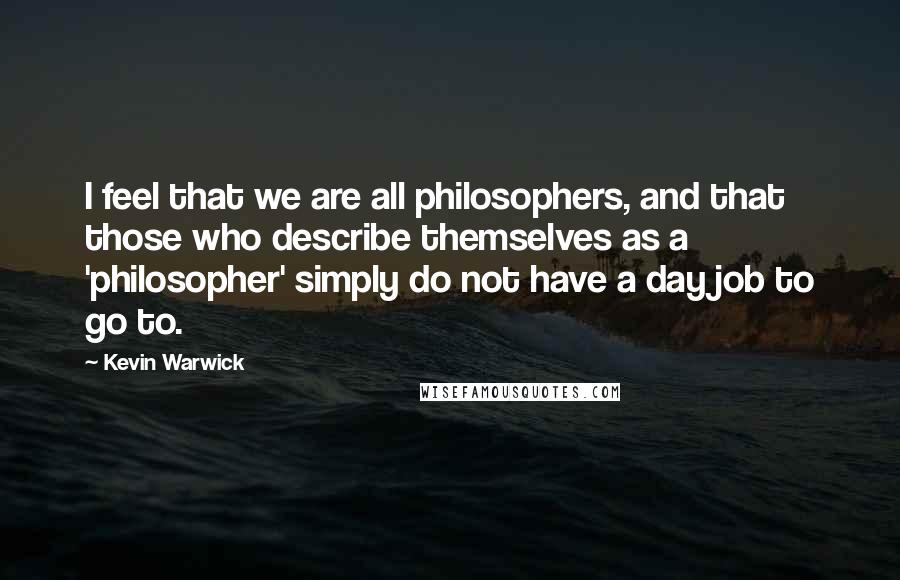 Kevin Warwick Quotes: I feel that we are all philosophers, and that those who describe themselves as a 'philosopher' simply do not have a day job to go to.