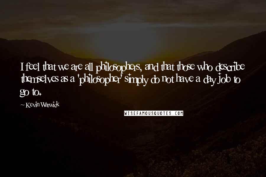 Kevin Warwick Quotes: I feel that we are all philosophers, and that those who describe themselves as a 'philosopher' simply do not have a day job to go to.