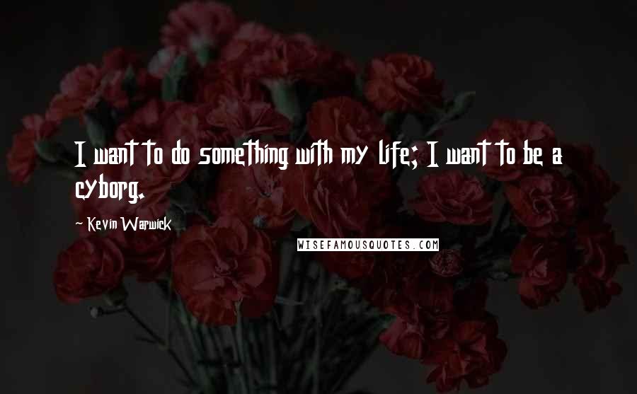 Kevin Warwick Quotes: I want to do something with my life; I want to be a cyborg.