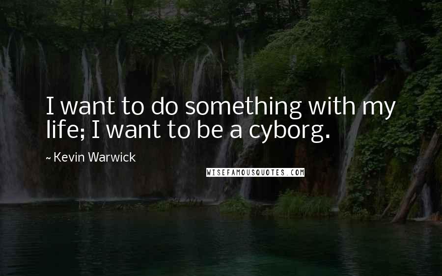 Kevin Warwick Quotes: I want to do something with my life; I want to be a cyborg.