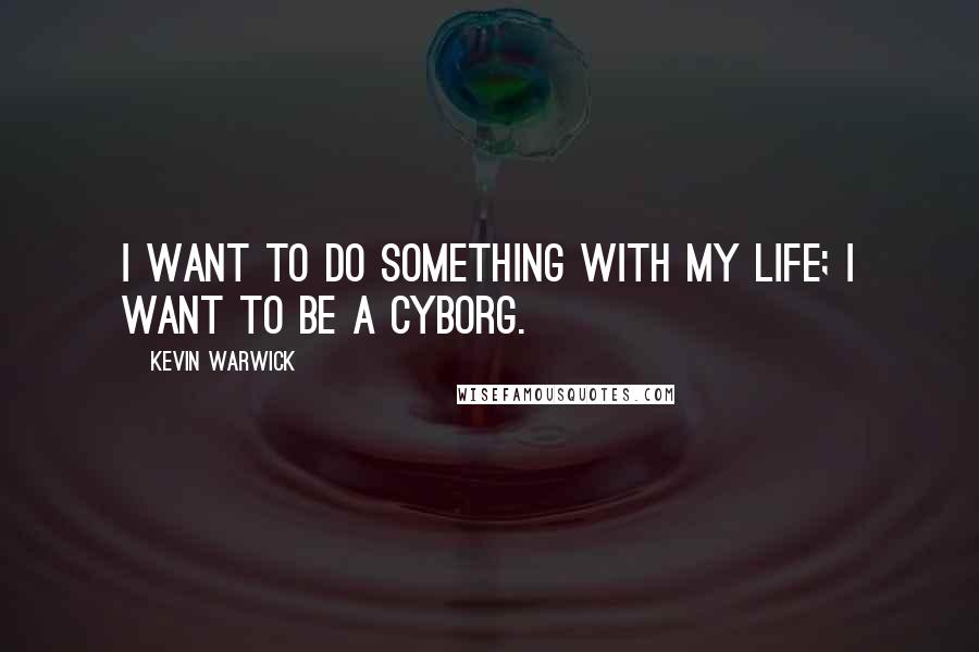 Kevin Warwick Quotes: I want to do something with my life; I want to be a cyborg.