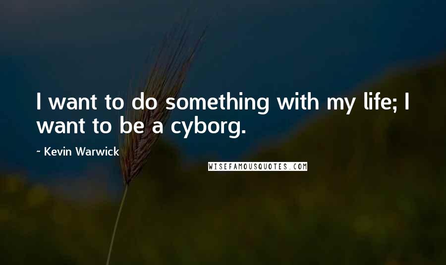 Kevin Warwick Quotes: I want to do something with my life; I want to be a cyborg.
