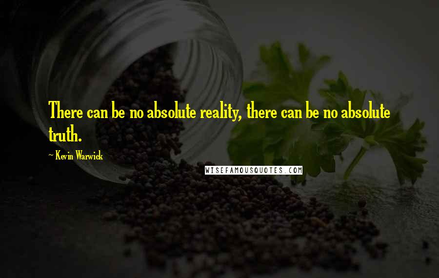 Kevin Warwick Quotes: There can be no absolute reality, there can be no absolute truth.
