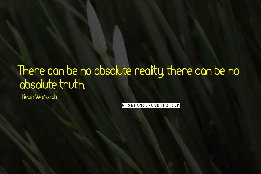 Kevin Warwick Quotes: There can be no absolute reality, there can be no absolute truth.