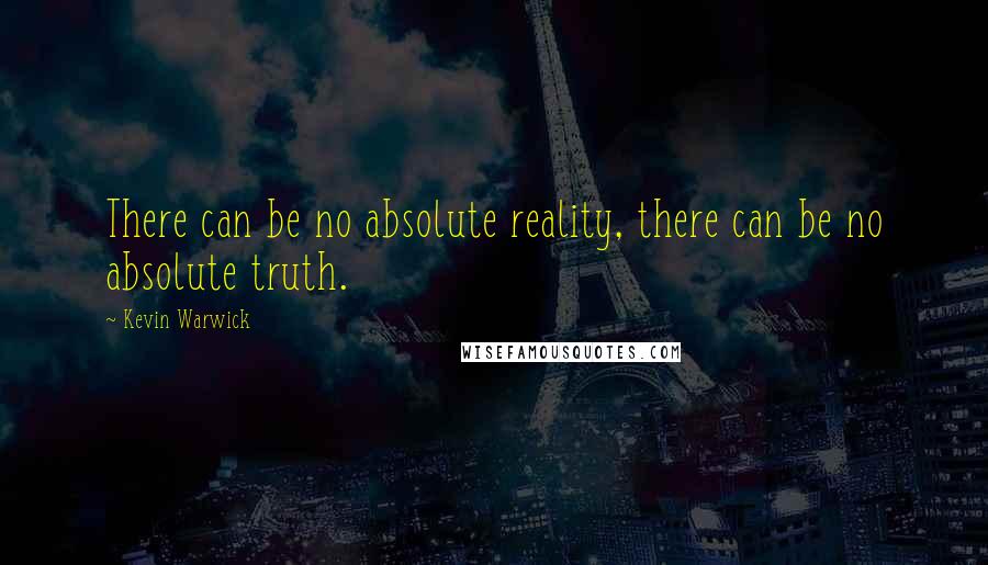 Kevin Warwick Quotes: There can be no absolute reality, there can be no absolute truth.