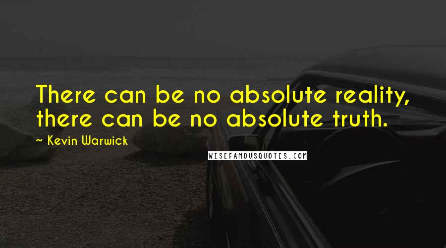 Kevin Warwick Quotes: There can be no absolute reality, there can be no absolute truth.