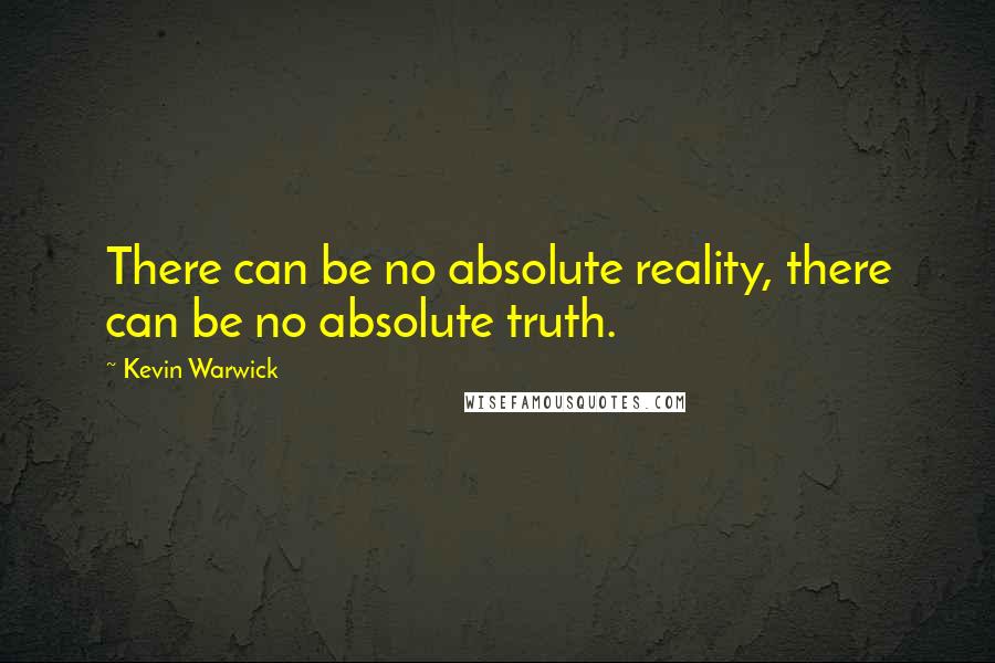 Kevin Warwick Quotes: There can be no absolute reality, there can be no absolute truth.