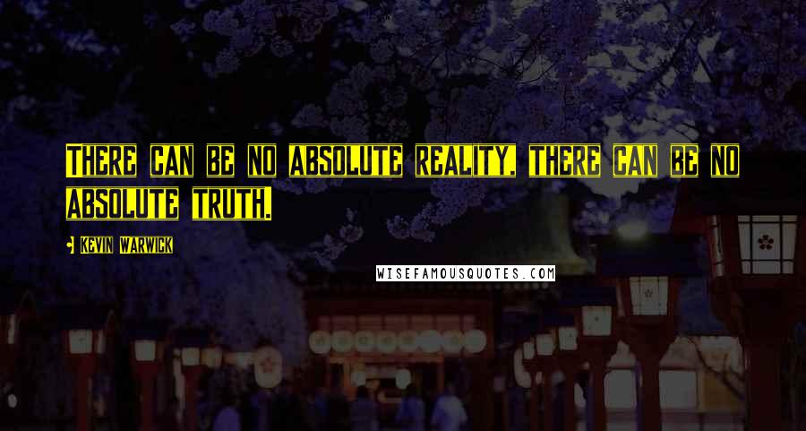 Kevin Warwick Quotes: There can be no absolute reality, there can be no absolute truth.