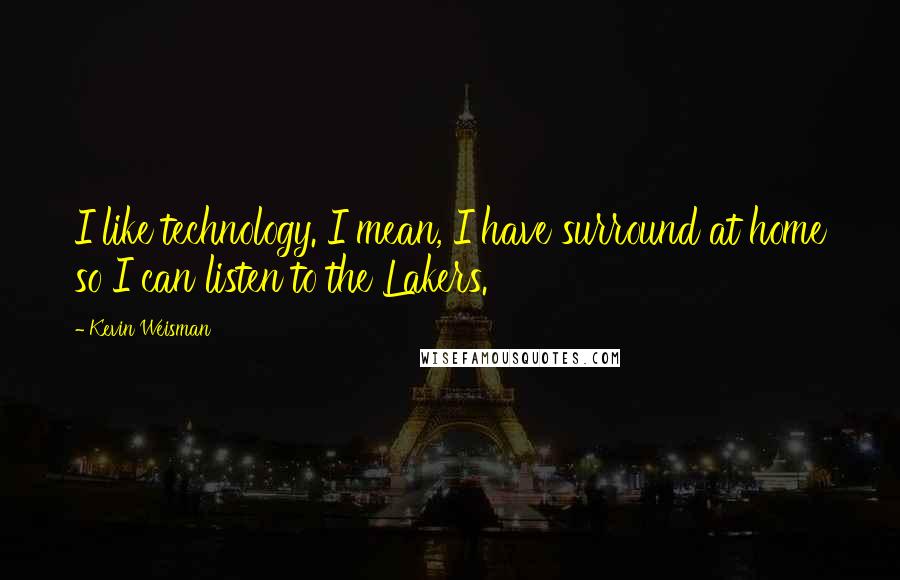 Kevin Weisman Quotes: I like technology. I mean, I have surround at home so I can listen to the Lakers.