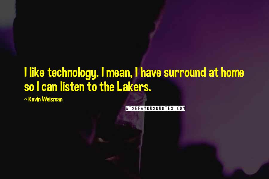 Kevin Weisman Quotes: I like technology. I mean, I have surround at home so I can listen to the Lakers.