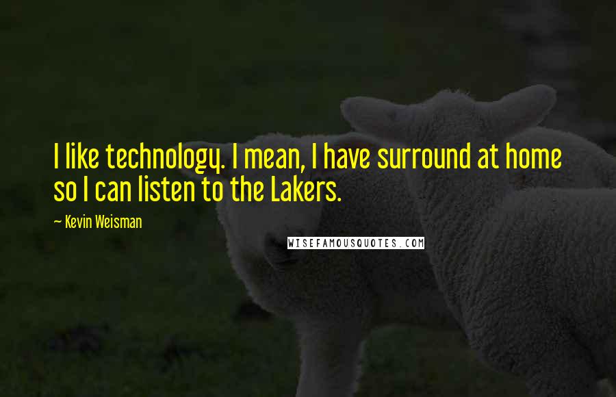 Kevin Weisman Quotes: I like technology. I mean, I have surround at home so I can listen to the Lakers.